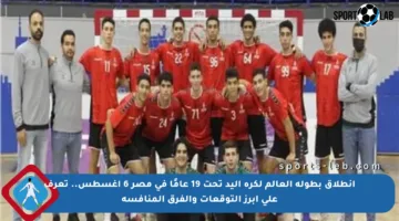 انطلاق بطولة العالم لكرة اليد تحت 19 عامًا في مصر 6 أغسطس.. تعرف على أبرز التوقعات والفرق المنافسة